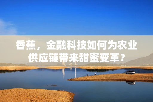 香蕉，金融科技如何为农业供应链带来甜蜜变革？