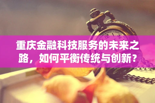 重庆金融科技服务的未来之路，如何平衡传统与创新？