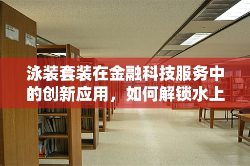 泳装套装在金融科技服务中的创新应用，如何解锁水上零售的新蓝海？
