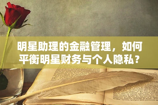 明星助理的金融管理，如何平衡明星财务与个人隐私？