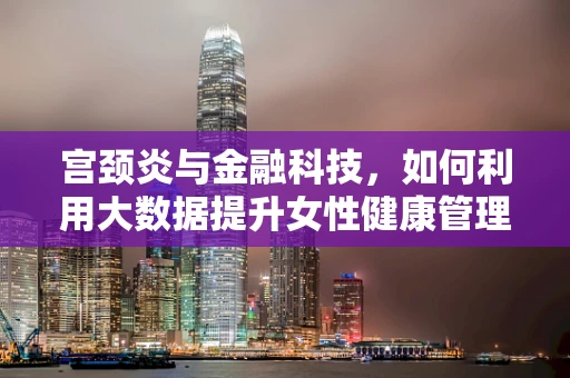 宫颈炎与金融科技，如何利用大数据提升女性健康管理效率？