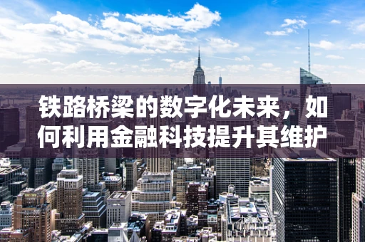 铁路桥梁的数字化未来，如何利用金融科技提升其维护与运营效率？