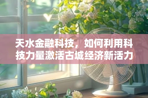 天水金融科技，如何利用科技力量激活古城经济新活力？
