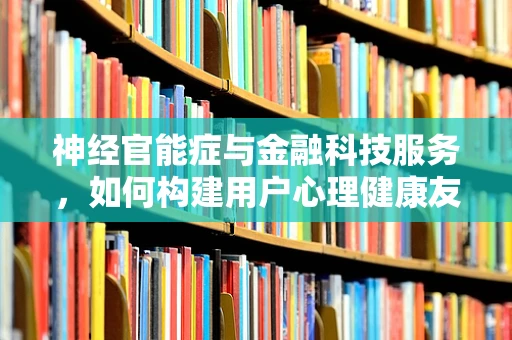 神经官能症与金融科技服务，如何构建用户心理健康友好的数字平台？