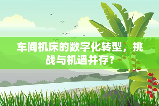 车间机床的数字化转型，挑战与机遇并存？