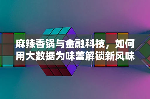 麻辣香锅与金融科技，如何用大数据为味蕾解锁新风味？