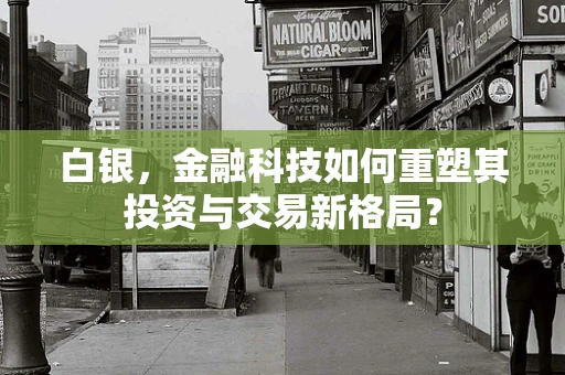 白银，金融科技如何重塑其投资与交易新格局？