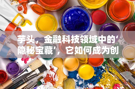 芋头，金融科技领域中的‘隐秘宝藏’，它如何成为创新服务的‘催化剂’？