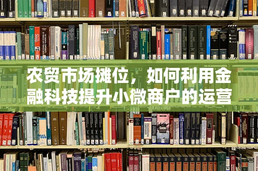 农贸市场摊位，如何利用金融科技提升小微商户的运营效率？