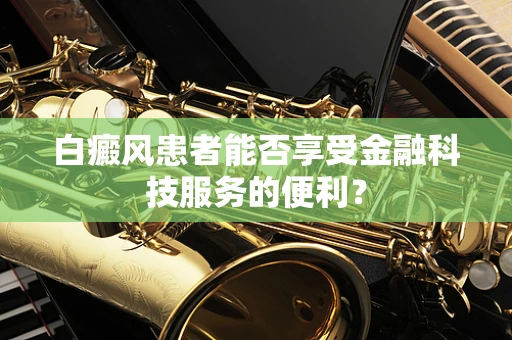 白癜风患者能否享受金融科技服务的便利？