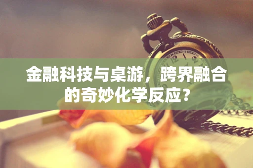 金融科技与桌游，跨界融合的奇妙化学反应？
