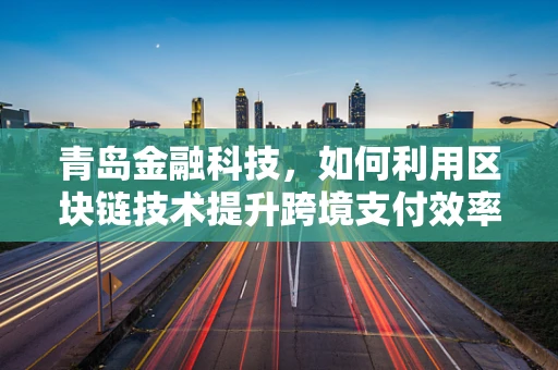 青岛金融科技，如何利用区块链技术提升跨境支付效率？