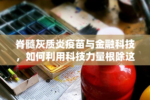 脊髓灰质炎疫苗与金融科技，如何利用科技力量根除这一疾病？