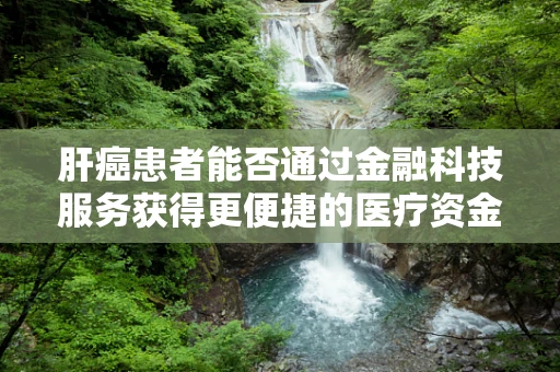 肝癌患者能否通过金融科技服务获得更便捷的医疗资金支持？