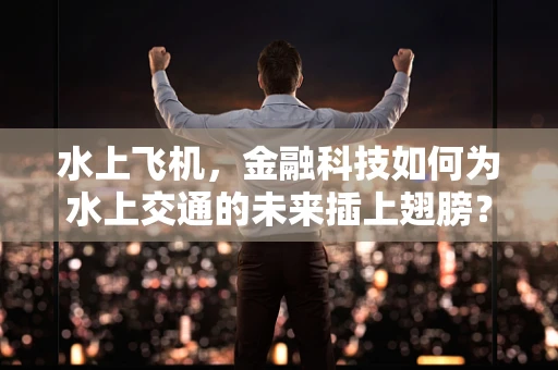 水上飞机，金融科技如何为水上交通的未来插上翅膀？