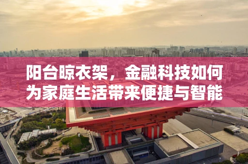 阳台晾衣架，金融科技如何为家庭生活带来便捷与智能？