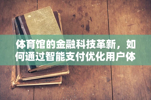 体育馆的金融科技革新，如何通过智能支付优化用户体验？
