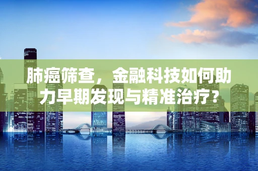 肺癌筛查，金融科技如何助力早期发现与精准治疗？