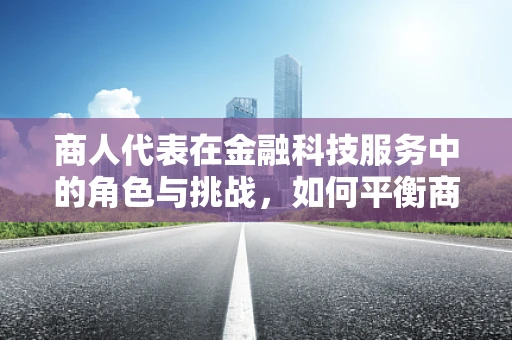 商人代表在金融科技服务中的角色与挑战，如何平衡商业利益与技术创新？