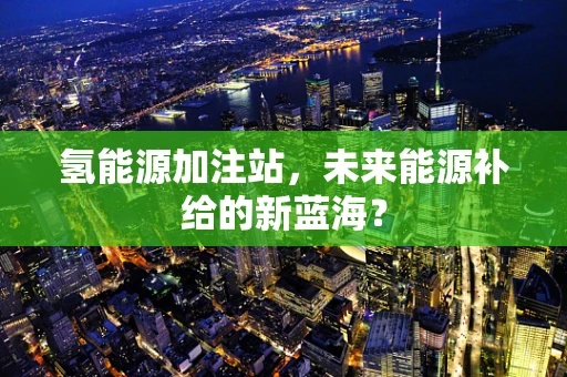 氢能源加注站，未来能源补给的新蓝海？