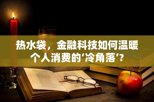 热水袋，金融科技如何温暖个人消费的‘冷角落’?