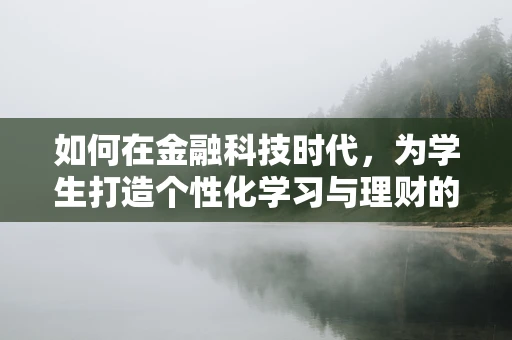 如何在金融科技时代，为学生打造个性化学习与理财的双赢策略？