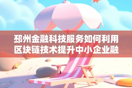 邳州金融科技服务如何利用区块链技术提升中小企业融资效率？
