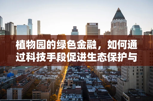 植物园的绿色金融，如何通过科技手段促进生态保护与可持续发展？