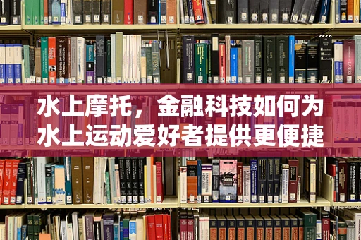水上摩托，金融科技如何为水上运动爱好者提供更便捷的金融服务？