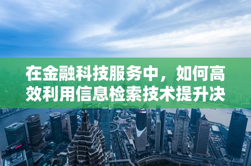 在金融科技服务中，如何高效利用信息检索技术提升决策质量？