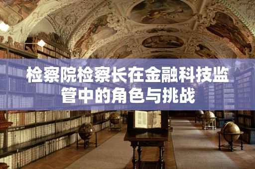 检察院检察长在金融科技监管中的角色与挑战