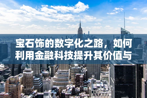宝石饰的数字化之路，如何利用金融科技提升其价值与透明度？
