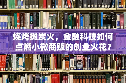 烧烤摊炭火，金融科技如何点燃小微商贩的创业火花？