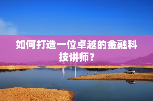 如何打造一位卓越的金融科技讲师？