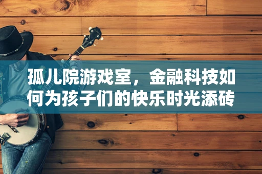 孤儿院游戏室，金融科技如何为孩子们的快乐时光添砖加瓦？