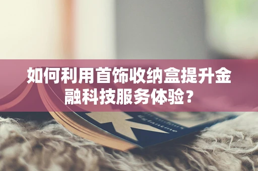 如何利用首饰收纳盒提升金融科技服务体验？