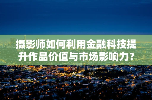 摄影师如何利用金融科技提升作品价值与市场影响力？