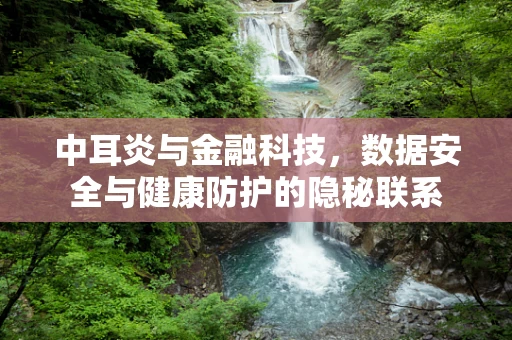 中耳炎与金融科技，数据安全与健康防护的隐秘联系