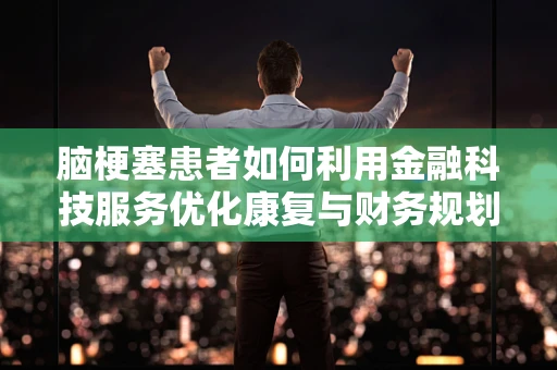脑梗塞患者如何利用金融科技服务优化康复与财务规划？