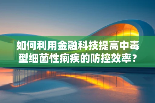 如何利用金融科技提高中毒型细菌性痢疾的防控效率？