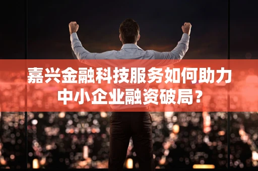 嘉兴金融科技服务如何助力中小企业融资破局？