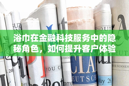 浴巾在金融科技服务中的隐秘角色，如何提升客户体验的‘软’实力？