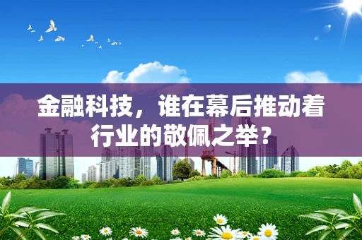 金融科技，谁在幕后推动着行业的敬佩之举？