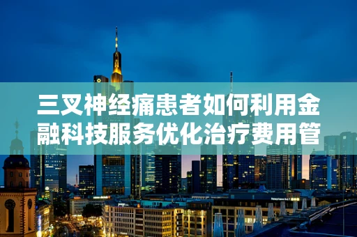 三叉神经痛患者如何利用金融科技服务优化治疗费用管理？