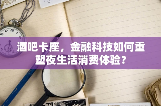 酒吧卡座，金融科技如何重塑夜生活消费体验？