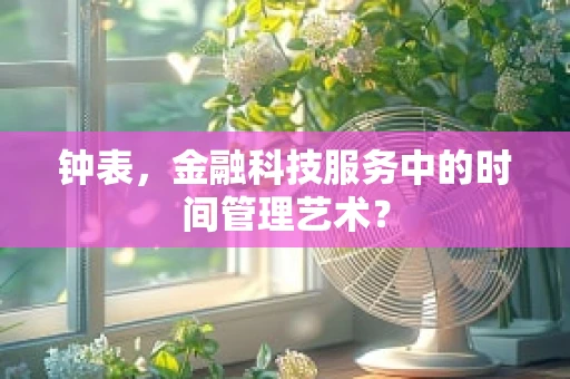 钟表，金融科技服务中的时间管理艺术？