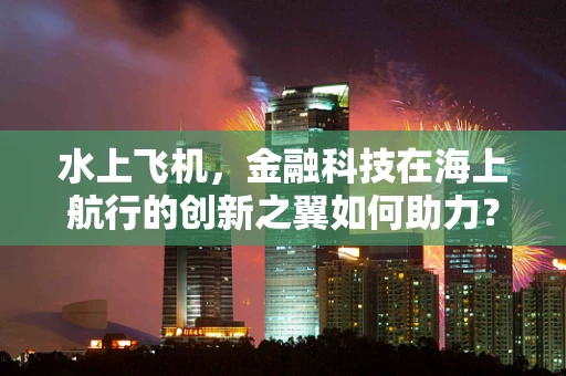 水上飞机，金融科技在海上航行的创新之翼如何助力？