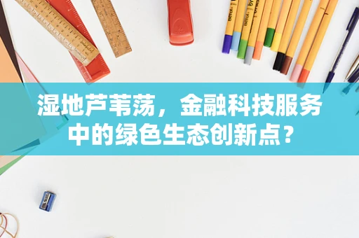 湿地芦苇荡，金融科技服务中的绿色生态创新点？