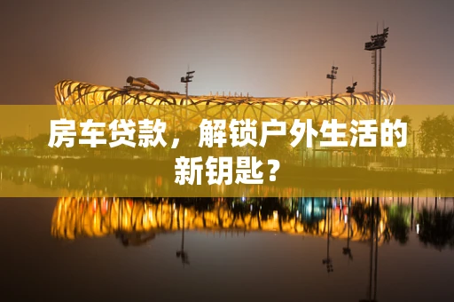 房车贷款，解锁户外生活的新钥匙？