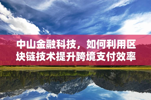 中山金融科技，如何利用区块链技术提升跨境支付效率？